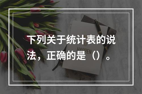 下列关于统计表的说法，正确的是（）。