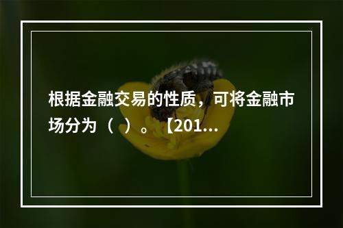 根据金融交易的性质，可将金融市场分为（   ）。【2013年