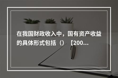 在我国财政收入中，国有资产收益的具体形式包括（）【2009年