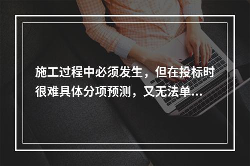 施工过程中必须发生，但在投标时很难具体分项预测，又无法单独列