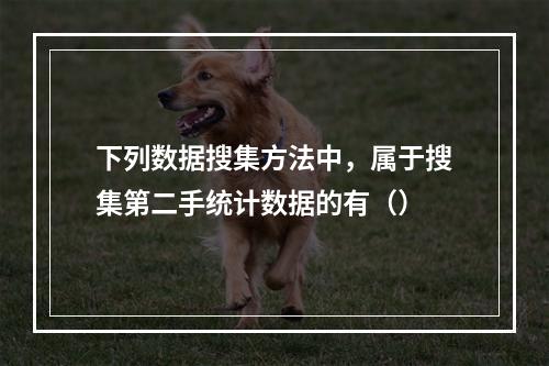 下列数据搜集方法中，属于搜集第二手统计数据的有（）