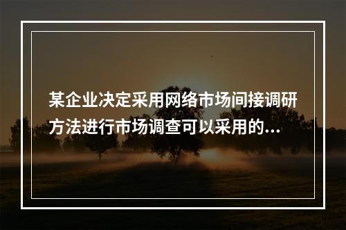 某企业决定采用网络市场间接调研方法进行市场调查可以采用的方