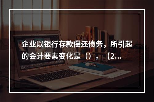 企业以银行存款偿还债务，所引起的会计要素变化是（）。【201