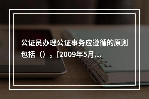 公证员办理公证事务应遵循的原则包括（）。[2009年5月三级