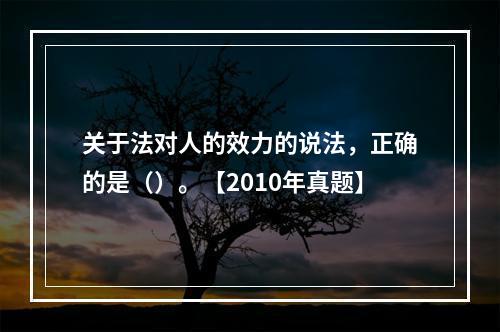 关于法对人的效力的说法，正确的是（）。【2010年真题】