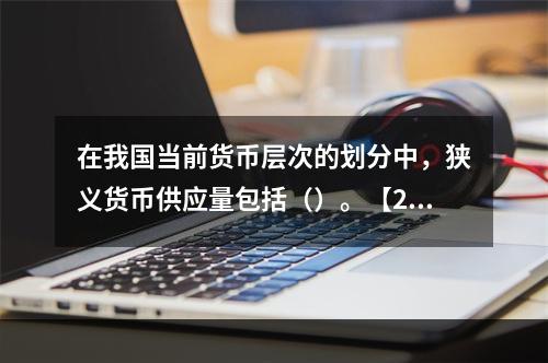 在我国当前货币层次的划分中，狭义货币供应量包括（）。【201