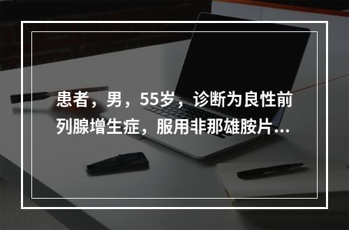 患者，男，55岁，诊断为良性前列腺增生症，服用非那雄胺片治疗