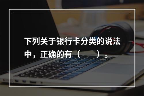 下列关于银行卡分类的说法中，正确的有（　　）。