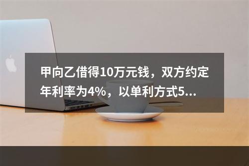 甲向乙借得10万元钱，双方约定年利率为4%，以单利方式5年后