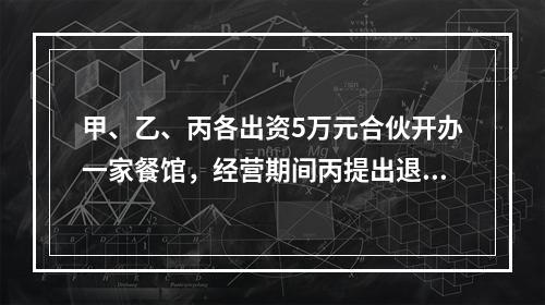 甲、乙、丙各出资5万元合伙开办一家餐馆，经营期间丙提出退伙，