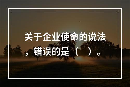 关于企业使命的说法，错误的是（　）。