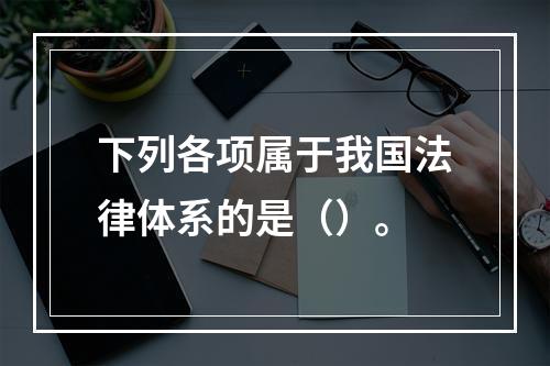 下列各项属于我国法律体系的是（）。