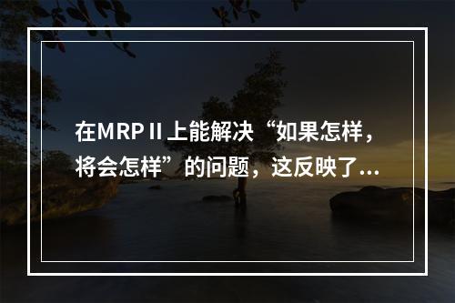 在MRPⅡ上能解决“如果怎样，将会怎样”的问题，这反映了制