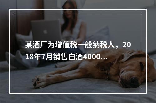 某酒厂为增值税一般纳税人，2018年7月销售白酒4000斤，