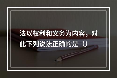 法以权利和义务为内容，对此下列说法正确的是（）