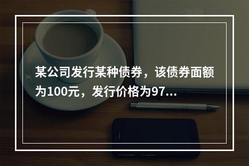 某公司发行某种债券，该债券面额为100元，发行价格为97元，