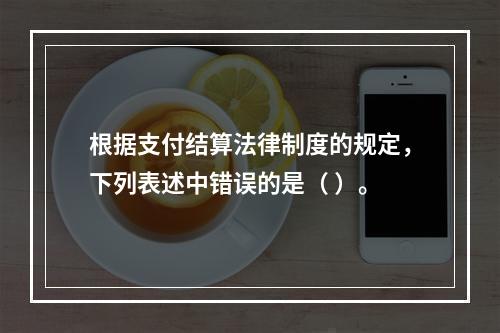 根据支付结算法律制度的规定，下列表述中错误的是（ ）。