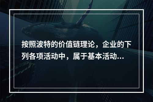 按照波特的价值链理论，企业的下列各项活动中，属于基本活动的有