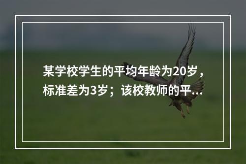 某学校学生的平均年龄为20岁，标准差为3岁；该校教师的平均年