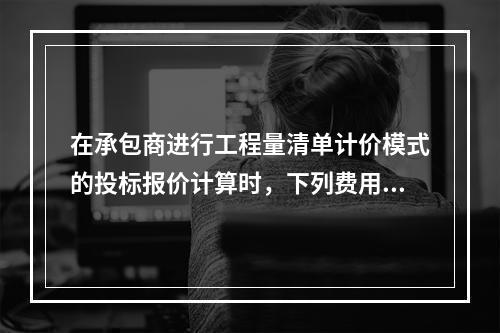 在承包商进行工程量清单计价模式的投标报价计算时，下列费用中不