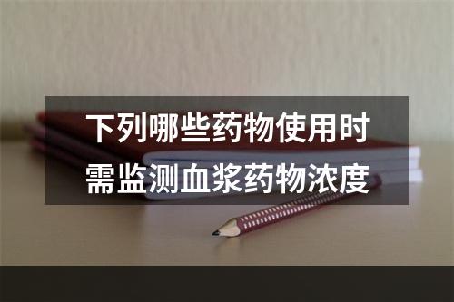 下列哪些药物使用时需监测血浆药物浓度