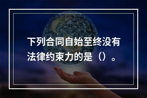 下列合同自始至终没有法律约束力的是（）。