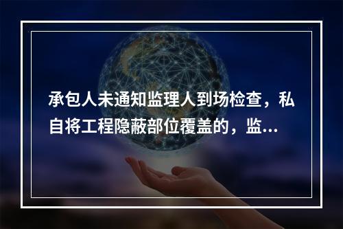 承包人未通知监理人到场检查，私自将工程隐蔽部位覆盖的，监理人