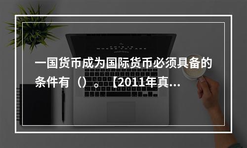 一国货币成为国际货币必须具备的条件有（）。【2011年真题】