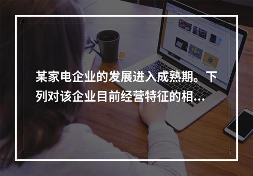 某家电企业的发展进入成熟期。下列对该企业目前经营特征的相关表