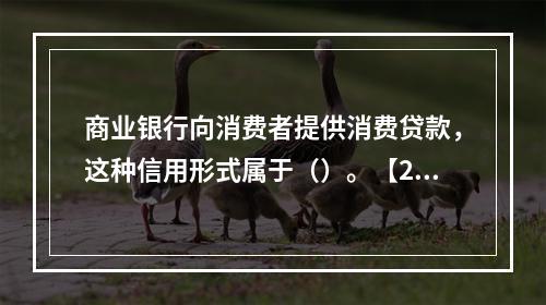 商业银行向消费者提供消费贷款，这种信用形式属于（）。【201