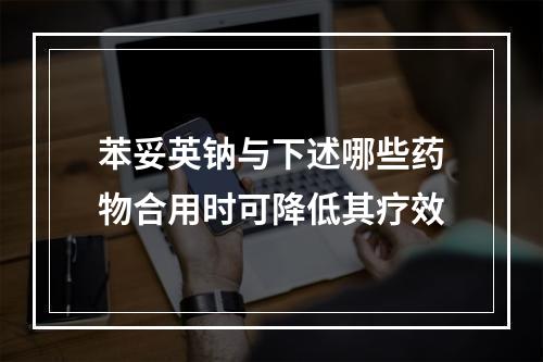 苯妥英钠与下述哪些药物合用时可降低其疗效