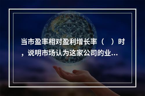 当市盈率相对盈利增长率（　）时，说明市场认为这家公司的业绩