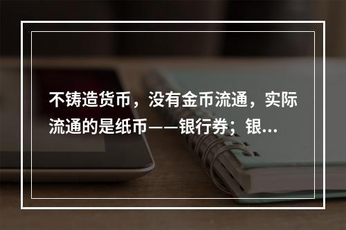 不铸造货币，没有金币流通，实际流通的是纸币——银行券；银行券