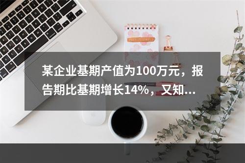 某企业基期产值为100万元，报告期比基期增长14%，又知以基