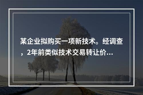 某企业拟购买一项新技术。经调查，2年前类似技术交易转让价格