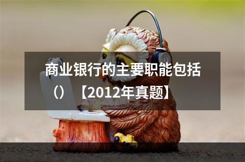 商业银行的主要职能包括（）【2012年真题】