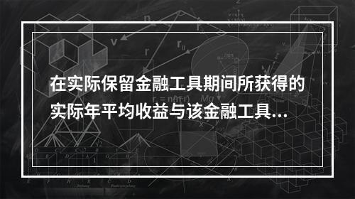 在实际保留金融工具期间所获得的实际年平均收益与该金融工具购买