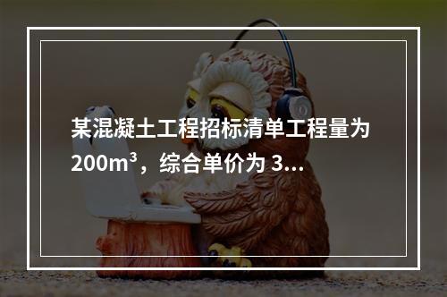 某混凝土工程招标清单工程量为 200m³，综合单价为 300