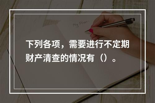 下列各项，需要进行不定期财产清查的情况有（）。