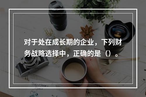 对于处在成长期的企业，下列财务战略选择中，正确的是（）。