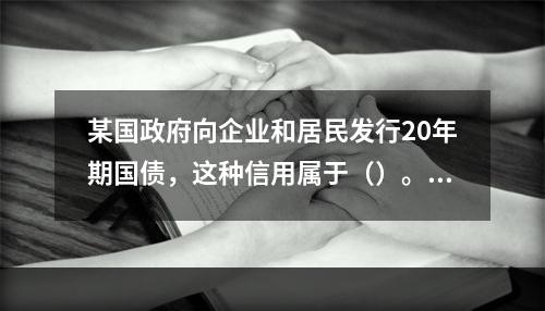 某国政府向企业和居民发行20年期国债，这种信用属于（）。【2