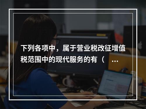 下列各项中，属于营业税改征增值税范围中的现代服务的有（　）。