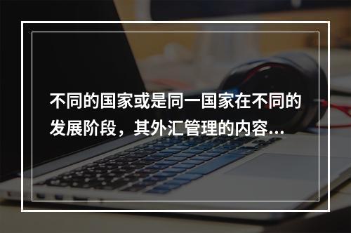 不同的国家或是同一国家在不同的发展阶段，其外汇管理的内容是不