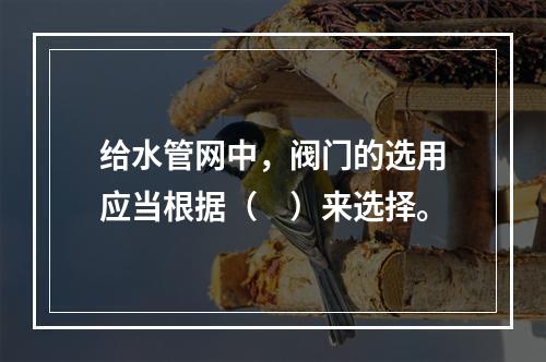 给水管网中，阀门的选用应当根据（　）来选择。