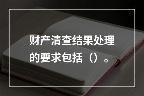 财产清查结果处理的要求包括（）。