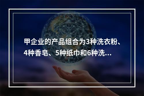 甲企业的产品组合为3种洗衣粉、4种香皂、5种纸巾和6种洗发