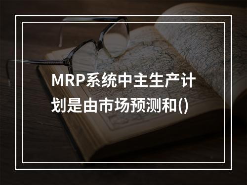 MRP系统中主生产计划是由市场预测和()