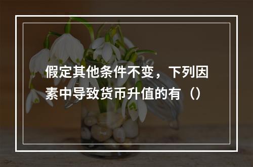 假定其他条件不变，下列因素中导致货币升值的有（）