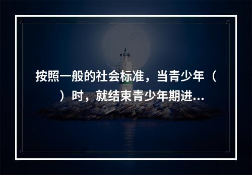 按照一般的社会标准，当青少年（　　）时，就结束青少年期进入成