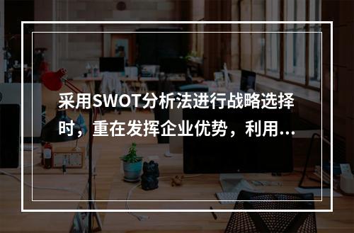 采用SWOT分析法进行战略选择时，重在发挥企业优势，利用市